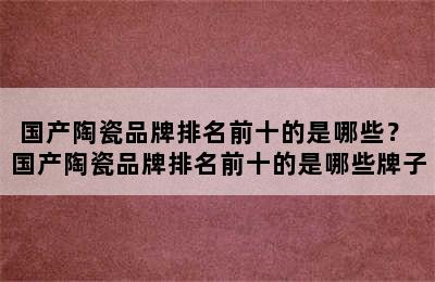 国产陶瓷品牌排名前十的是哪些？ 国产陶瓷品牌排名前十的是哪些牌子